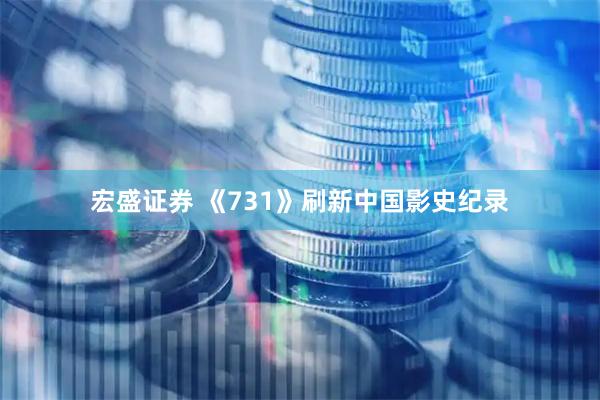 宏盛证券 《731》刷新中国影史纪录