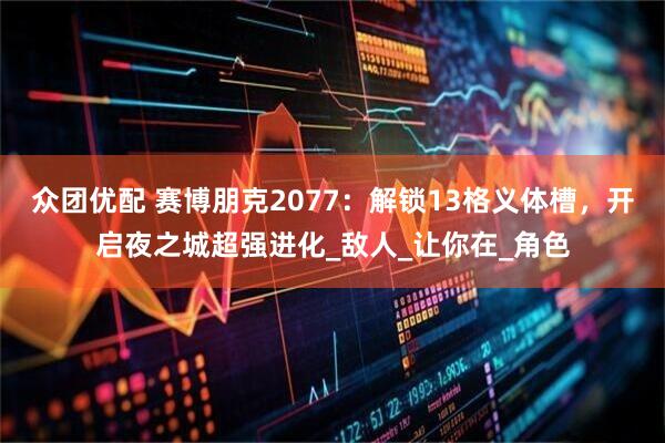 众团优配 赛博朋克2077:解锁13格义体槽,开启夜之城超强进化_敌人_让你在_角色