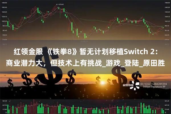红领金服 《铁拳8》暂无计划移植Switch 2:商业潜力大,但技术上有挑战_游戏_登陆_原田胜