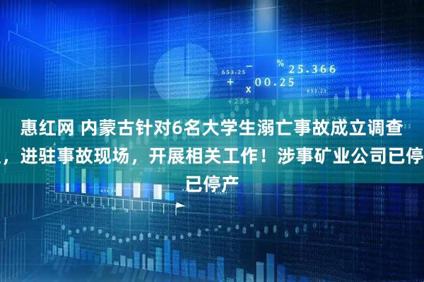 惠红网 内蒙古针对6名大学生溺亡事故成立调查组，进驻事故现场，开展相关工作！涉事矿业公司已停产