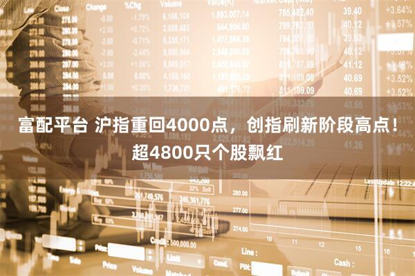富配平台 沪指重回4000点，创指刷新阶段高点！超4800只个股飘红
