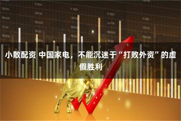小散配资 中国家电，不能沉迷于“打败外资”的虚假胜利
