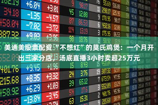美通美股票配资 “不想红”的莫氏鸡煲：一个月开出三家分店，汤底直播3小时卖超25万元