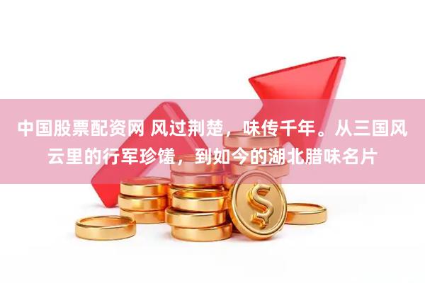 中国股票配资网 风过荆楚,味传千年。从三国风云里的行军珍馐,到如今的湖北腊味名片