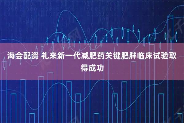 海会配资 礼来新一代减肥药关键肥胖临床试验取得成功