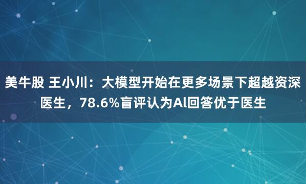 美牛股 王小川：大模型开始在更多场景下超越资深医生，78.6%盲评认为Al回答优于医生