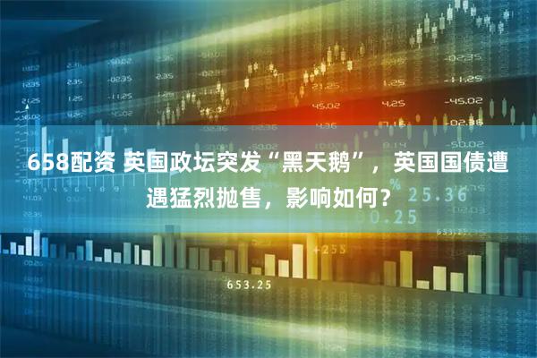 658配资 英国政坛突发“黑天鹅”，英国国债遭遇猛烈抛售，影响如何？