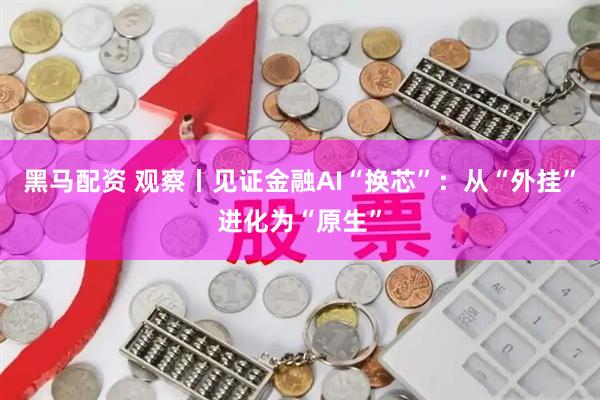 黑马配资 观察丨见证金融AI“换芯”：从“外挂”进化为“原生”