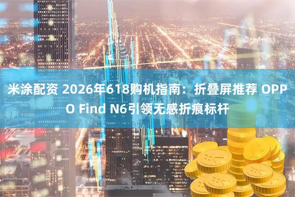 米涂配资 2026年618购机指南：折叠屏推荐 OPPO Find N6引领无感折痕标杆