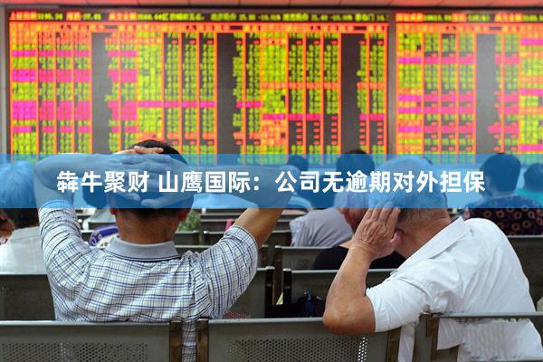 犇牛聚财 山鹰国际：公司无逾期对外担保