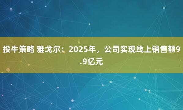 投牛策略 雅戈尔:2025年,公司实现线上销售额9.9亿元