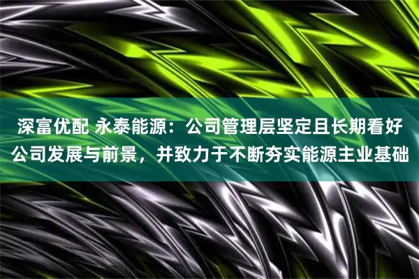 深富优配 永泰能源:公司管理层坚定且长期看好公司发展与前景,并致力于不断夯实能源主业基础