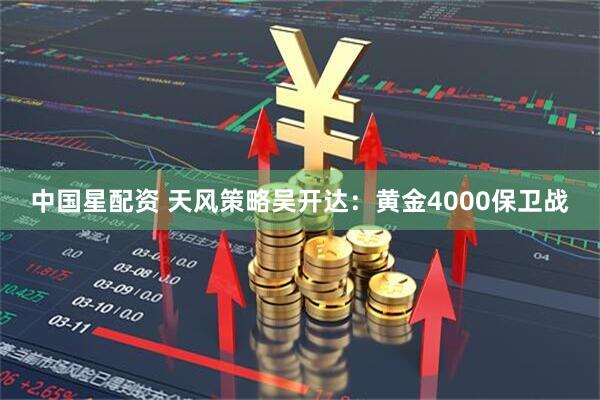 中国星配资 天风策略吴开达:黄金4000保卫战
