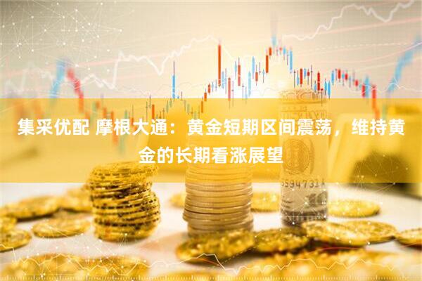 集采优配 摩根大通:黄金短期区间震荡,维持黄金的长期看涨展望
