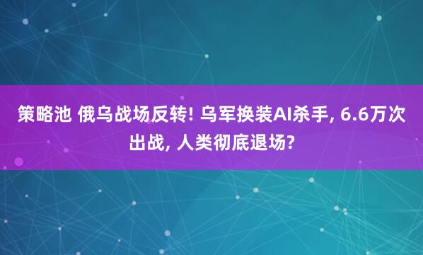 策略池 俄乌战场反转! 乌军换装AI杀手, 6.6万次出战, 人类彻底退场?