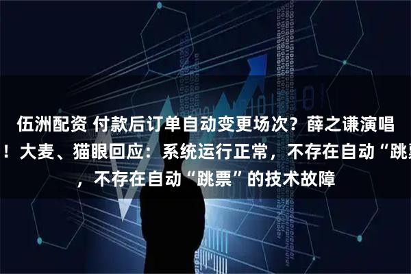 伍洲配资 付款后订单自动变更场次？薛之谦演唱会被指“跳票”！大麦、猫眼回应：系统运行正常，不存在自动“跳票”的技术故障