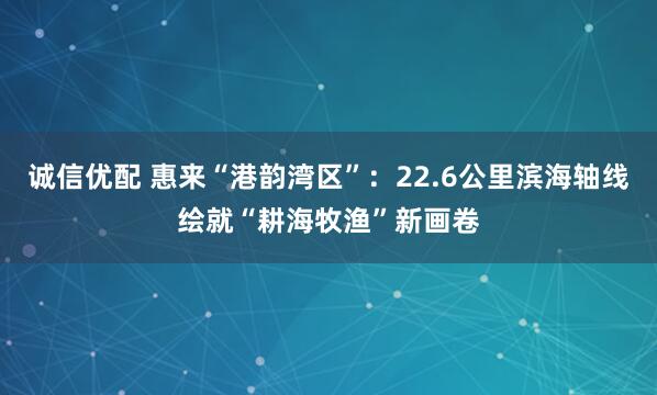 诚信优配 惠来“港韵湾区”：22.6公里滨海轴线绘就“耕海牧渔”新画卷
