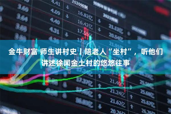 金牛财富 师生讲村史丨陪老人“坐村”，听他们讲述徐闻金土村的悠悠往事