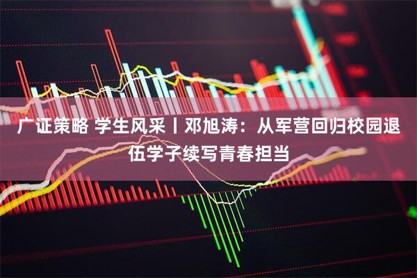 广证策略 学生风采丨邓旭涛：从军营回归校园退伍学子续写青春担当