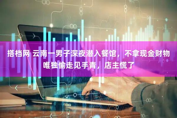 搭档网 云南一男子深夜潜入餐馆，不拿现金财物唯独偷走见手青，店主慌了