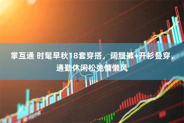 掌互通 时髦早秋18套穿搭，阔腿裤+开衫叠穿，通勤休闲松弛慵懒风